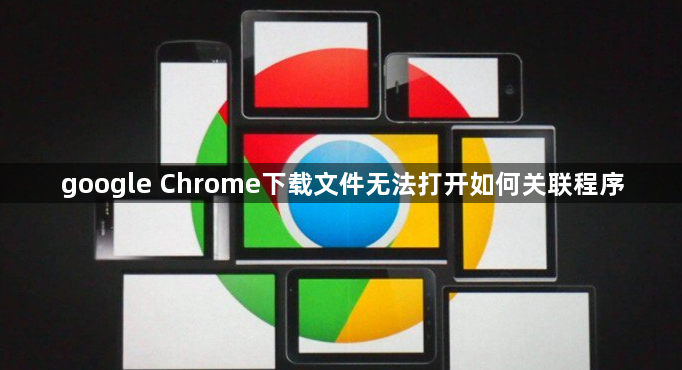 google Chrome下载文件无法打开如何关联程序