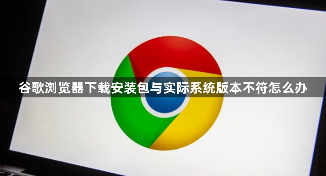谷歌浏览器下载安装包与实际系统版本不符怎么办