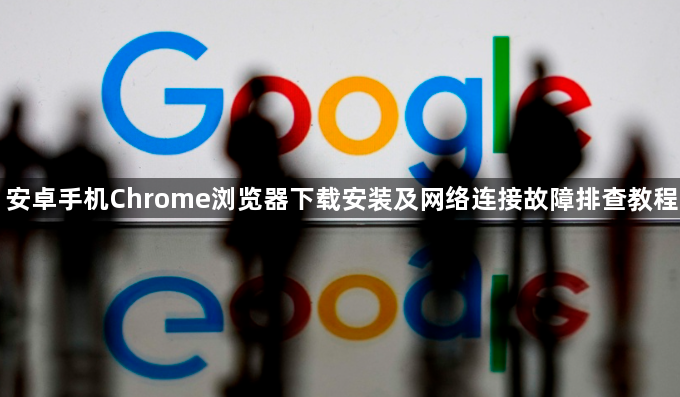 安卓手机Chrome浏览器下载安装及网络连接故障排查教程