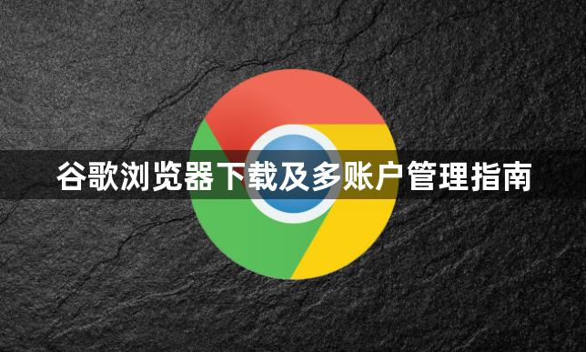 谷歌浏览器下载及多账户管理指南