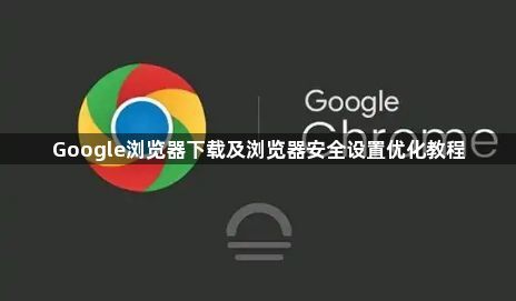 Google浏览器下载及浏览器安全设置优化教程