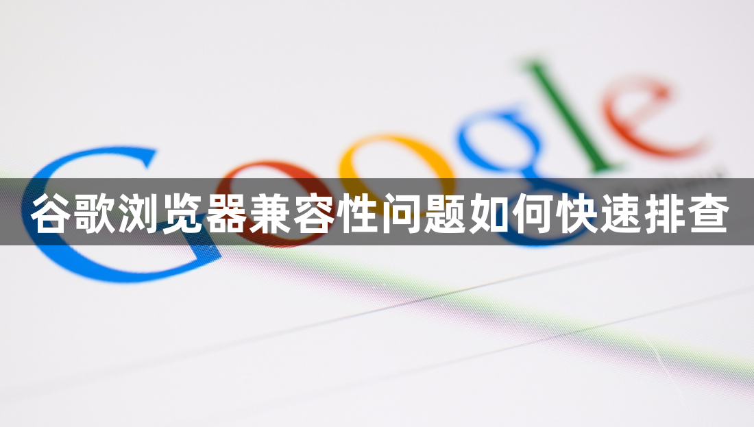 谷歌浏览器兼容性问题如何快速排查
