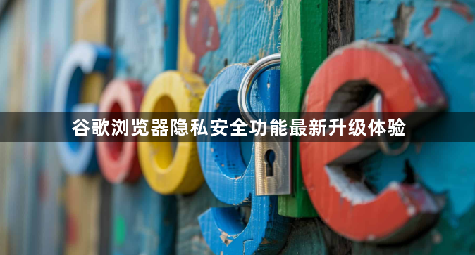 谷歌浏览器隐私安全功能最新升级体验