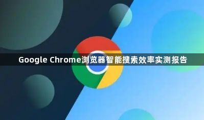 Google Chrome浏览器智能搜索效率实测报告