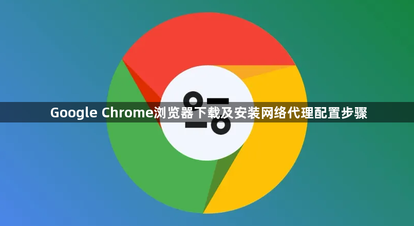 Google Chrome浏览器下载及安装网络代理配置步骤