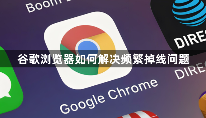 谷歌浏览器如何解决频繁掉线问题