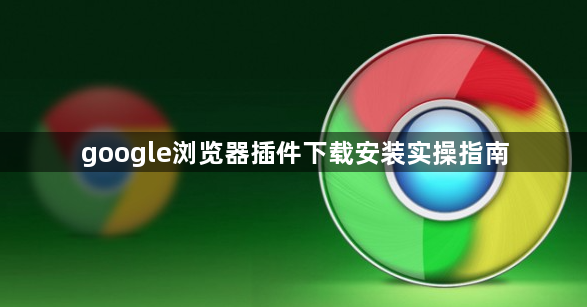 google浏览器插件下载安装实操指南