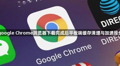 google Chrome浏览器下载完成后平板端缓存清理与加速操作