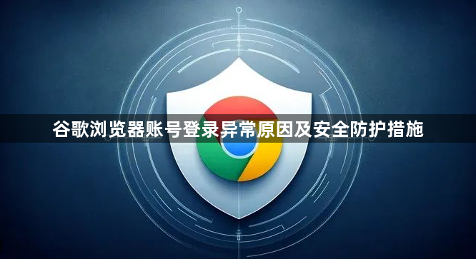谷歌浏览器账号登录异常原因及安全防护措施