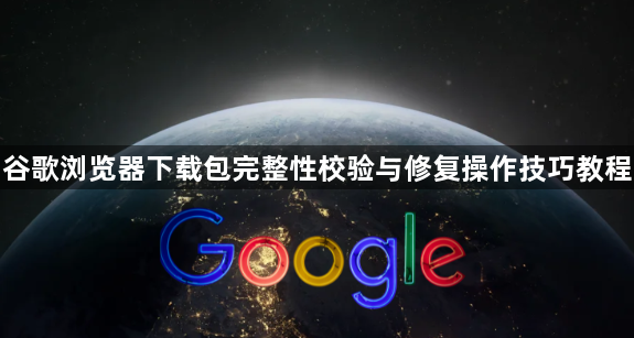 谷歌浏览器下载包完整性校验与修复操作技巧教程