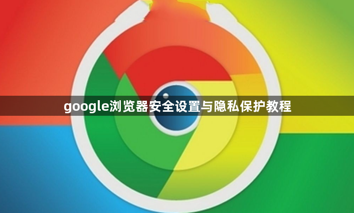 google浏览器安全设置与隐私保护教程