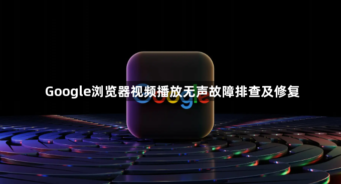 Google浏览器视频播放无声故障排查及修复