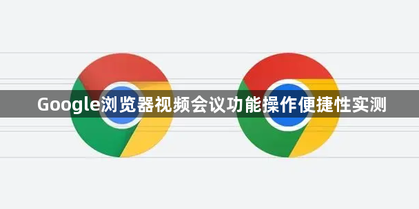 Google浏览器视频会议功能操作便捷性实测