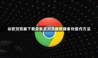 谷歌浏览器下载安装及浏览器数据备份操作方法