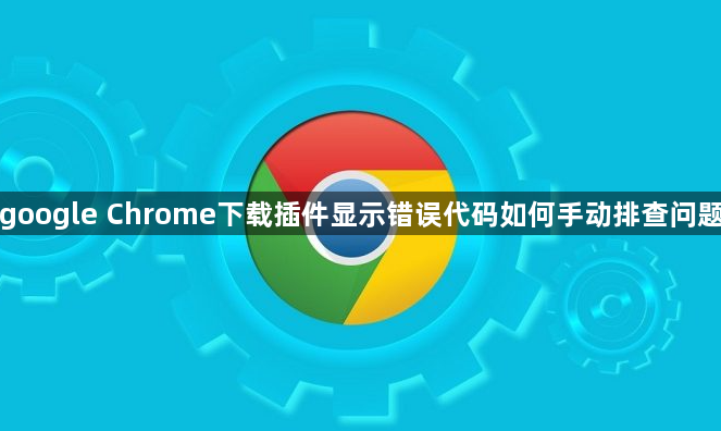 google Chrome下载插件显示错误代码如何手动排查问题