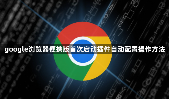 google浏览器便携版首次启动插件自动配置操作方法