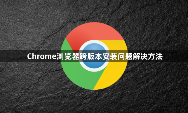 Chrome浏览器跨版本安装问题解决方法