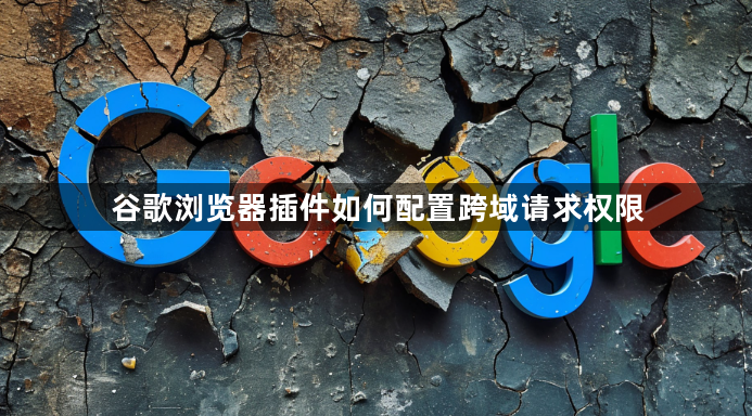 谷歌浏览器插件如何配置跨域请求权限