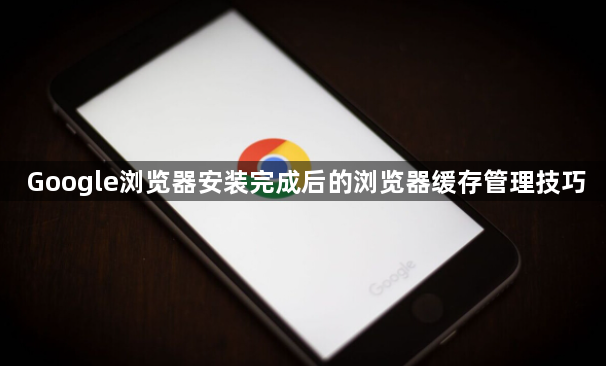 Google浏览器安装完成后的浏览器缓存管理技巧