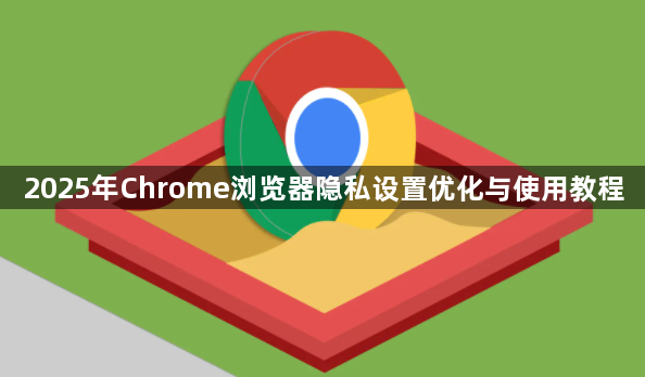 2025年Chrome浏览器隐私设置优化与使用教程