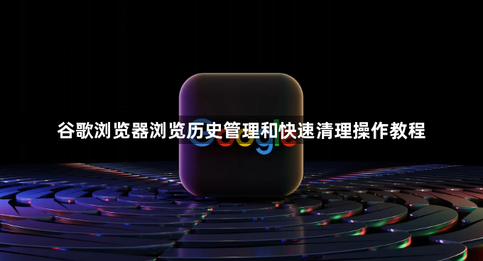 谷歌浏览器浏览历史管理和快速清理操作教程