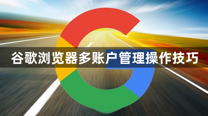 谷歌浏览器多账户管理操作技巧