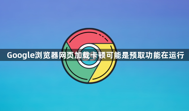 Google浏览器网页加载卡顿可能是预取功能在运行