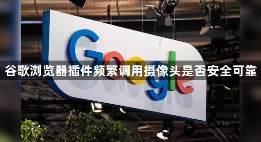 谷歌浏览器插件频繁调用摄像头是否安全可靠