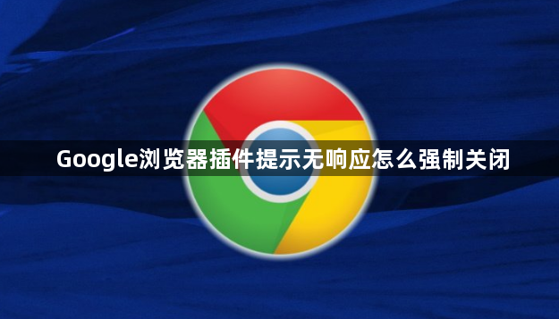 Google浏览器插件提示无响应怎么强制关闭