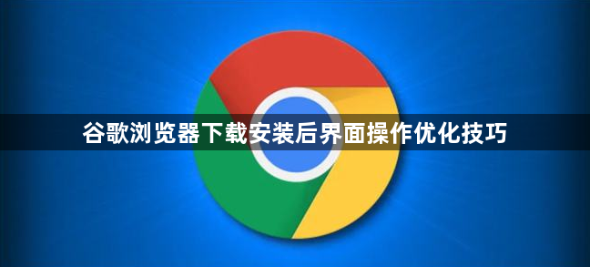 谷歌浏览器下载安装后界面操作优化技巧