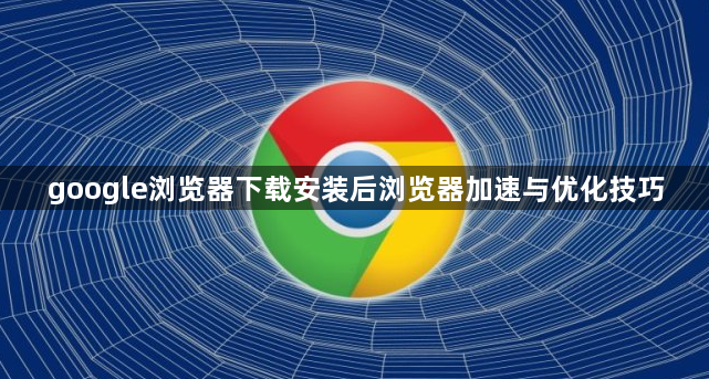 google浏览器下载安装后浏览器加速与优化技巧1