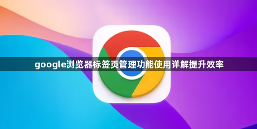 google浏览器标签页管理功能使用详解提升效率