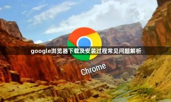google浏览器下载及安装过程常见问题解析
