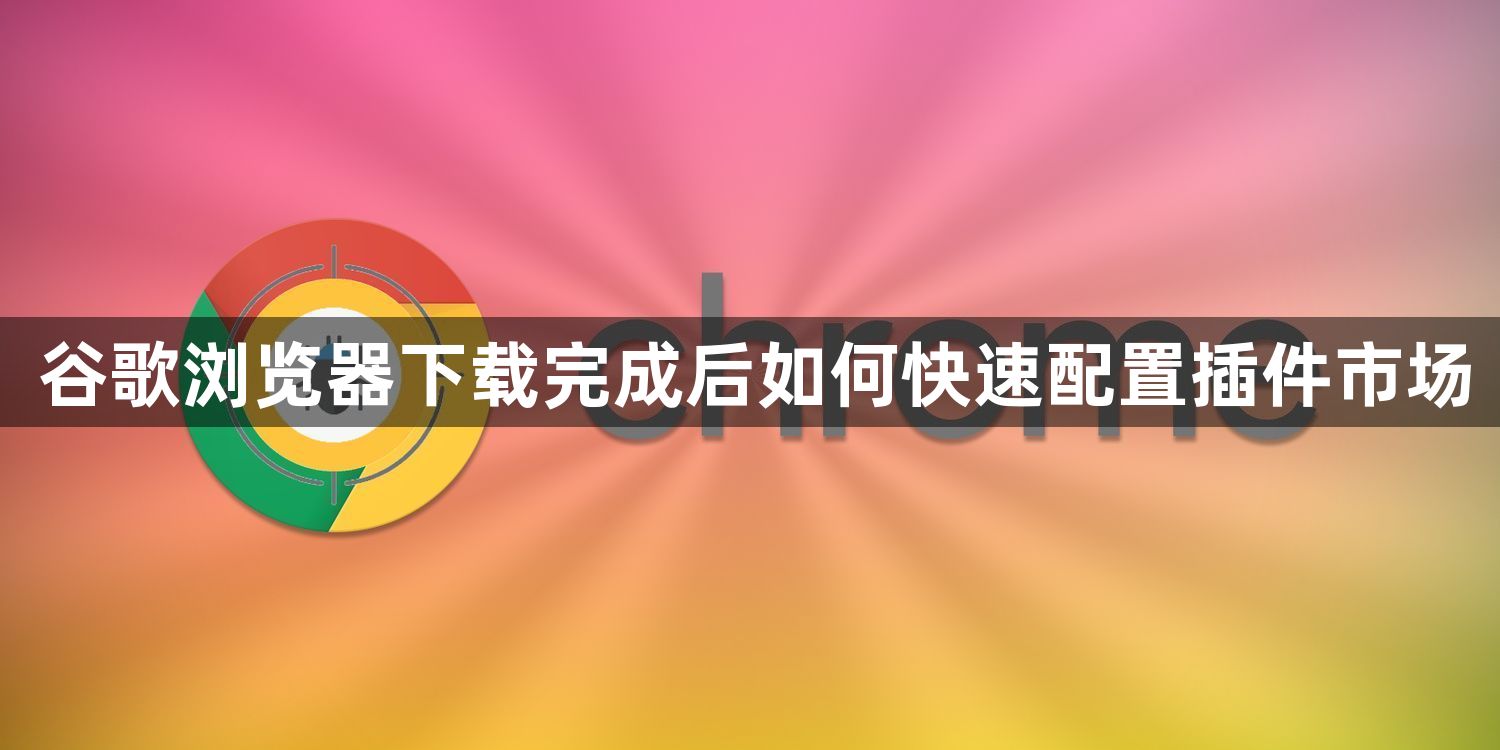 谷歌浏览器下载完成后如何快速配置插件市场