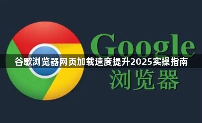 谷歌浏览器网页加载速度提升2025实操指南