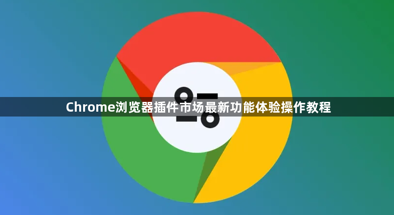 Chrome浏览器插件市场最新功能体验操作教程