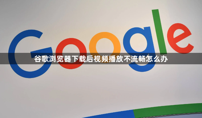 谷歌浏览器下载后视频播放不流畅怎么办