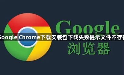 Google Chrome下载安装包下载失败提示文件不存在