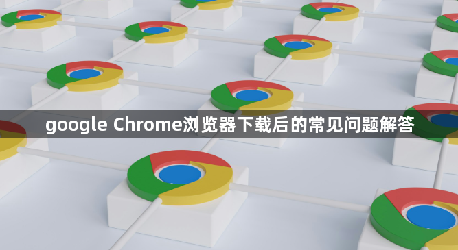 google Chrome浏览器下载后的常见问题解答