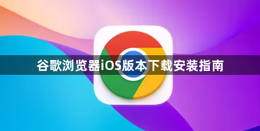 谷歌浏览器iOS版本下载安装指南