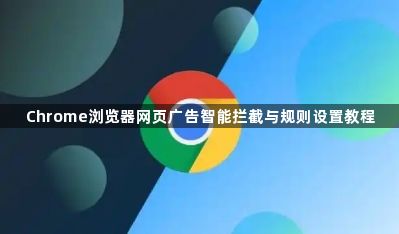 Chrome浏览器网页广告智能拦截与规则设置教程1