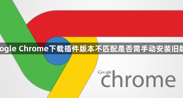 google Chrome下载插件版本不匹配是否需手动安装旧版本1