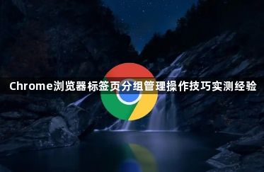 Chrome浏览器标签页分组管理操作技巧实测经验1