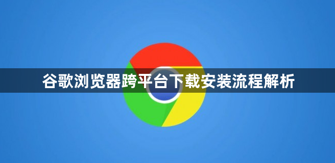 谷歌浏览器跨平台下载安装流程解析1
