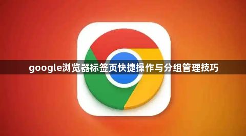 google浏览器标签页快捷操作与分组管理技巧