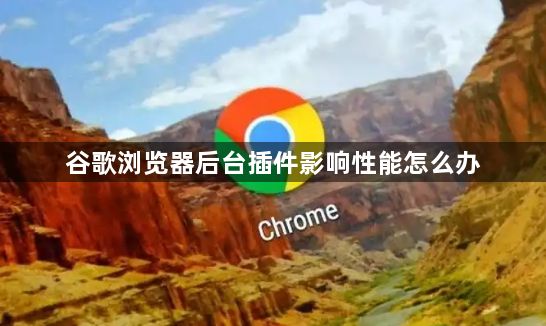 谷歌浏览器后台插件影响性能怎么办1