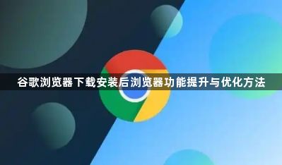 谷歌浏览器下载安装后浏览器功能提升与优化方法1