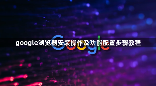 google浏览器安装操作及功能配置步骤教程