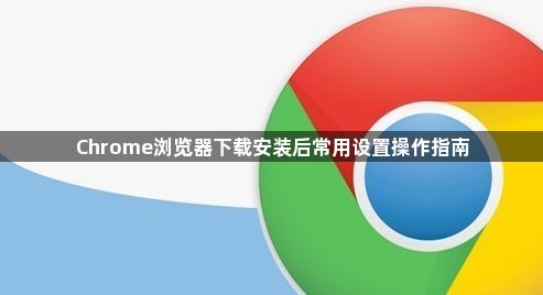 Chrome浏览器下载安装后常用设置操作指南1