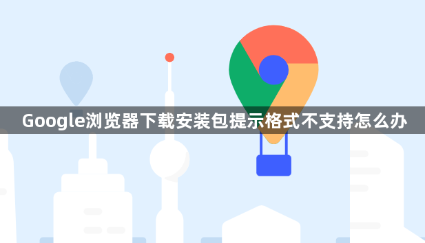 Google浏览器下载安装包提示格式不支持怎么办1